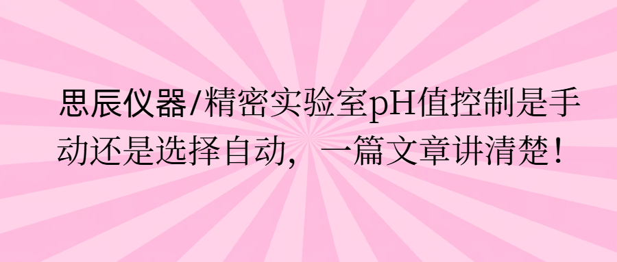 思辰儀器/精密實(shí)驗(yàn)室pH值控制是手動還是選擇自動，一篇文章講清楚。